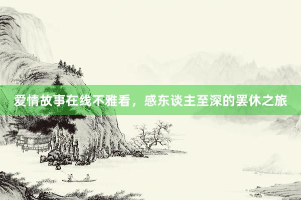 爱情故事在线不雅看,感东谈主至深的罢休之旅